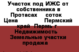 Участок под ИЖС от собственника в Протасах 15 соток › Цена ­ 350 000 - Пермский край, Пермь г. Недвижимость » Земельные участки продажа   